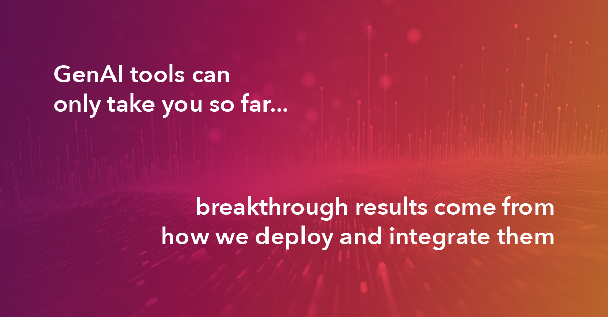 GenAI tools can only take you so far. Breakthrough results come from how we deploy and integrate them.